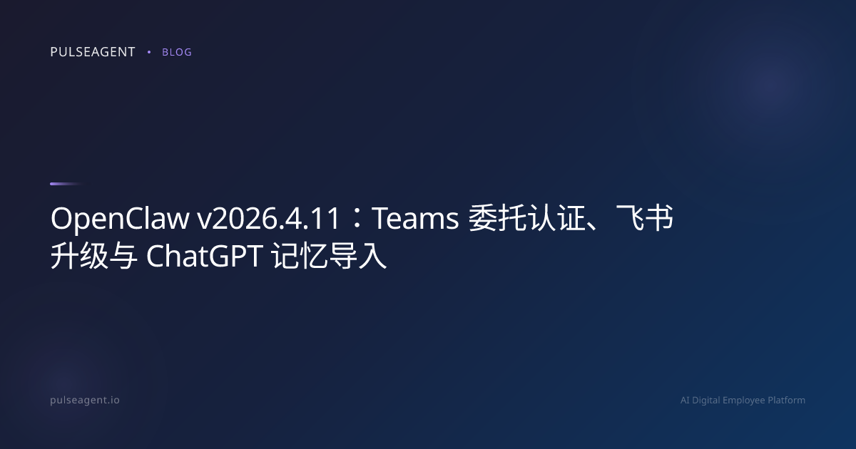 OpenClaw v2026.4.11：Teams 委托认证、飞书升级与 ChatGPT 记忆导入